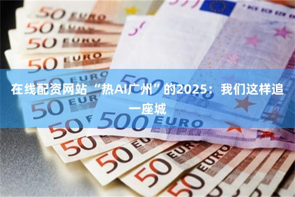 在线配资网站 “热AI广州”的2025：我们这样追一座城
