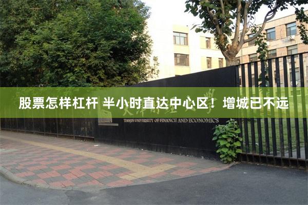 股票怎样杠杆 半小时直达中心区！增城已不远