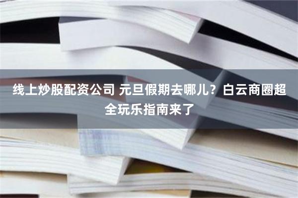 线上炒股配资公司 元旦假期去哪儿？白云商圈超全玩乐指南来了