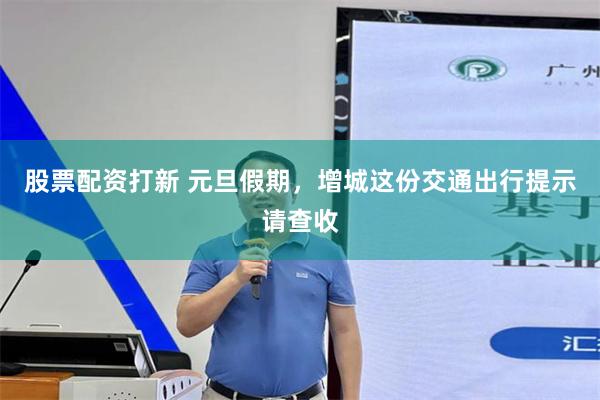 股票配资打新 元旦假期，增城这份交通出行提示请查收