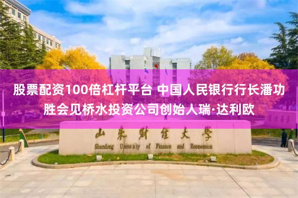 股票配资100倍杠杆平台 中国人民银行行长潘功胜会见桥水投资公司创始人瑞·达利欧