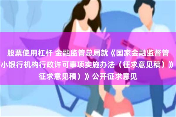 股票使用杠杆 金融监管总局就《国家金融监督管理总局农村中小银行机构行政许可事项实施办法（征求意见稿）》公开征求意见