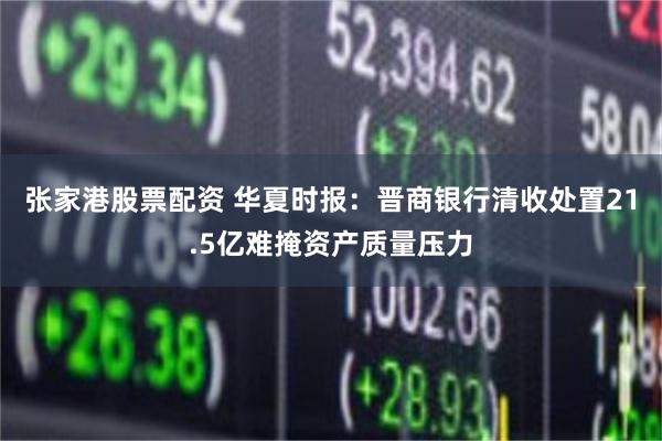 张家港股票配资 华夏时报：晋商银行清收处置21.5亿难掩资产质量压力