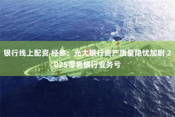 银行线上配资 经参：光大银行资产质量隐忧加剧 2025零售银行业务亏