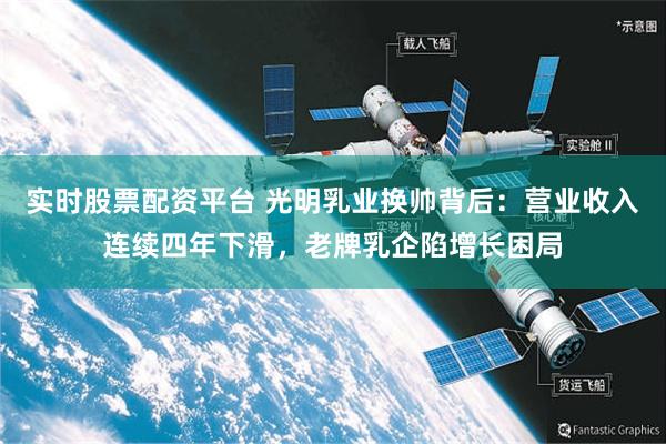 实时股票配资平台 光明乳业换帅背后：营业收入连续四年下滑，老牌乳企陷增长困局