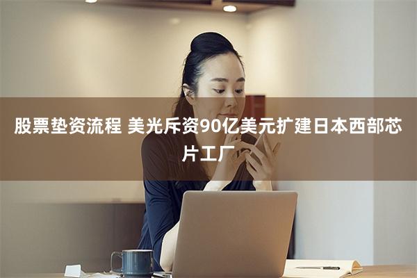 股票垫资流程 美光斥资90亿美元扩建日本西部芯片工厂