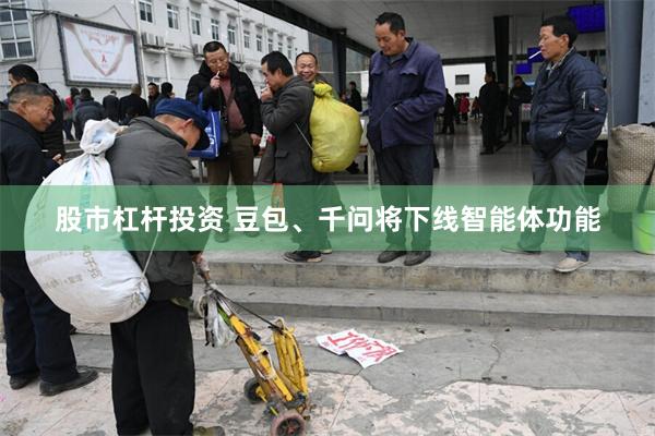 股市杠杆投资 豆包、千问将下线智能体功能