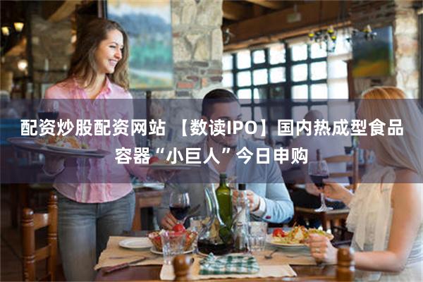 配资炒股配资网站 【数读IPO】国内热成型食品容器“小巨人”今日申购