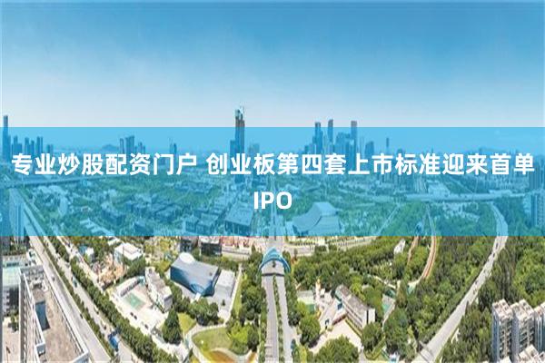 专业炒股配资门户 创业板第四套上市标准迎来首单IPO