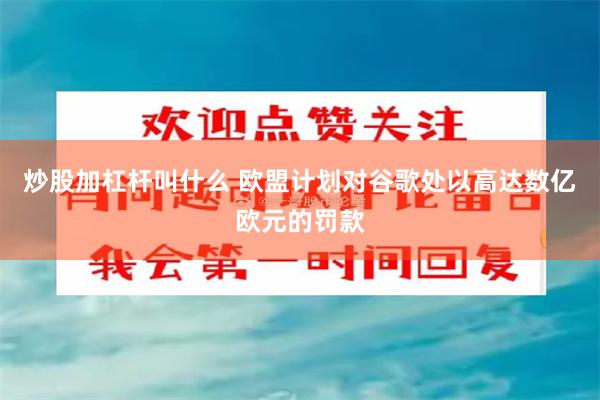 炒股加杠杆叫什么 欧盟计划对谷歌处以高达数亿欧元的罚款