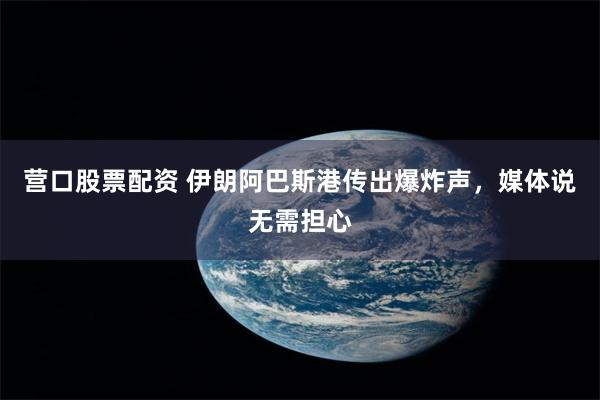 营口股票配资 伊朗阿巴斯港传出爆炸声，媒体说无需担心