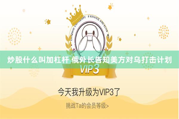 炒股什么叫加杠杆 俄外长告知美方对乌打击计划