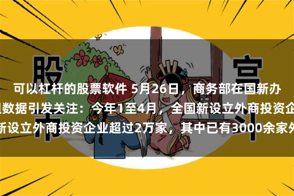 可以杠杆的股票软件 5月26日，商务部在国新办新闻发布会上披露的一组数据引发关注：今年1至4月，全国新设立外商投资企业超过2万家，其中已有3000余家外资企业追