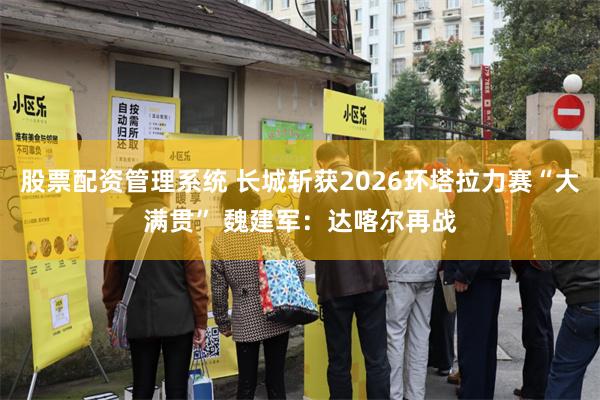 股票配资管理系统 长城斩获2026环塔拉力赛“大满贯” 魏建军：达喀尔再战