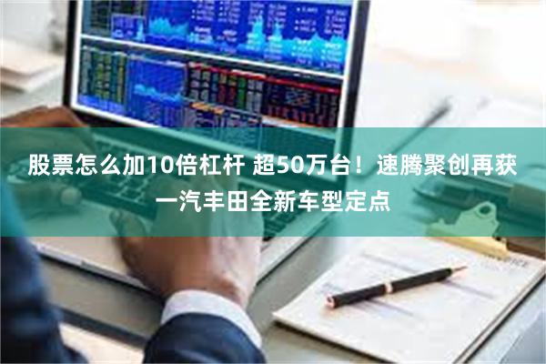 股票怎么加10倍杠杆 超50万台！速腾聚创再获一汽丰田全新车型定点
