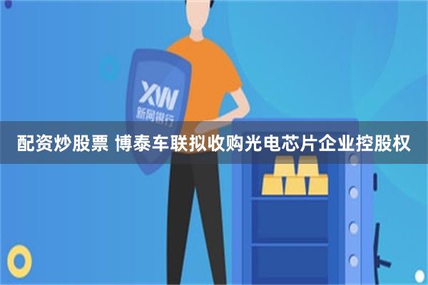 配资炒股票 博泰车联拟收购光电芯片企业控股权