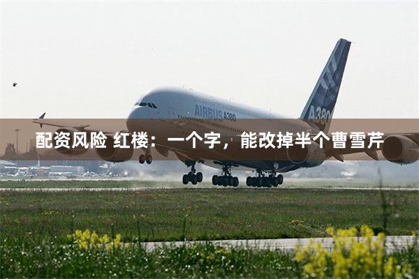 配资风险 红楼：一个字，能改掉半个曹雪芹