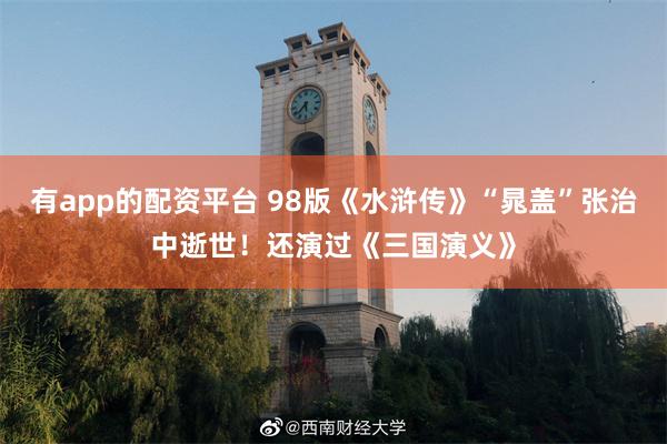 有app的配资平台 98版《水浒传》“晁盖”张治中逝世!还演过《三国演义》