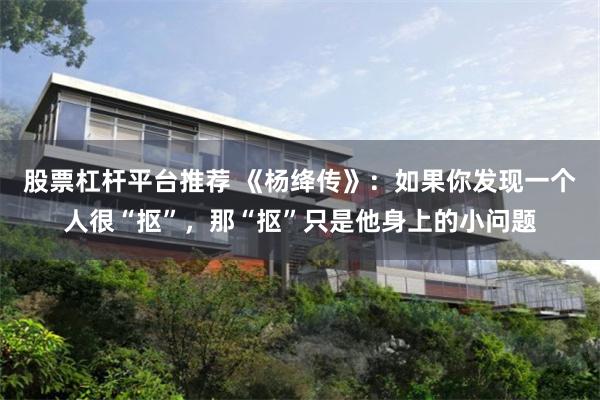 股票杠杆平台推荐 《杨绛传》:如果你发现一个人很“抠”,那“抠”只是他身上的小问题