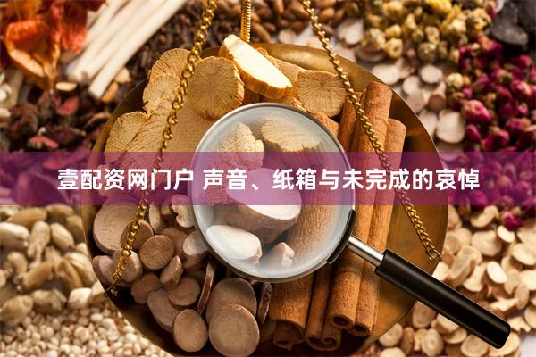 壹配资网门户 声音、纸箱与未完成的哀悼