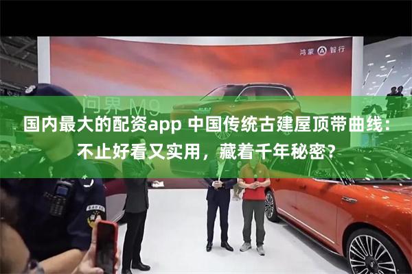 国内最大的配资app 中国传统古建屋顶带曲线:不止好看又实用,藏着千年秘密?