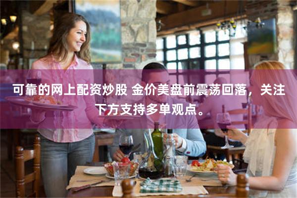 可靠的网上配资炒股 金价美盘前震荡回落，关注下方支持多单观点。
