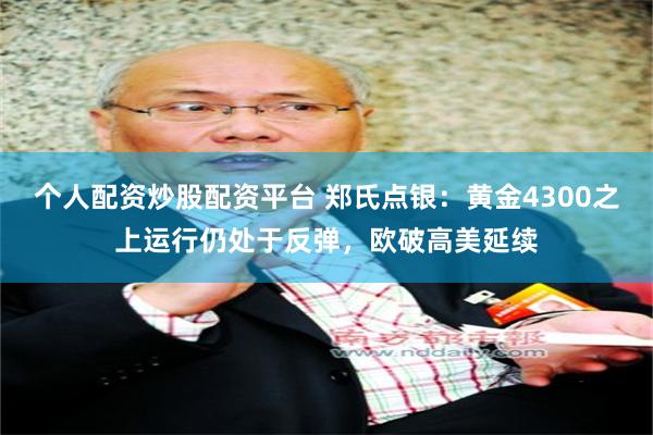 个人配资炒股配资平台 郑氏点银：黄金4300之上运行仍处于反弹，欧破高美延续