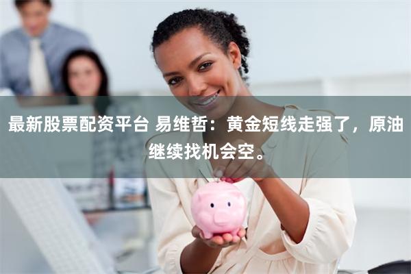 最新股票配资平台 易维哲:黄金短线走强了,原油继续找机会空。