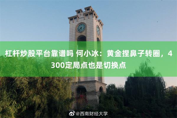 杠杆炒股平台靠谱吗 何小冰：黄金捏鼻子转圈，4300定局点也是切换点