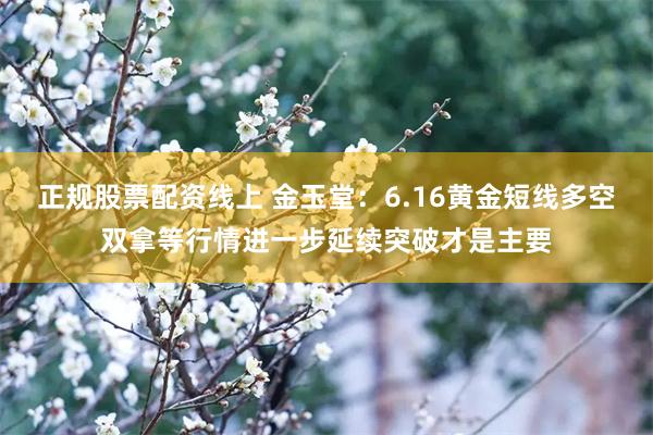正规股票配资线上 金玉堂：6.16黄金短线多空双拿等行情进一步延续突破才是主要