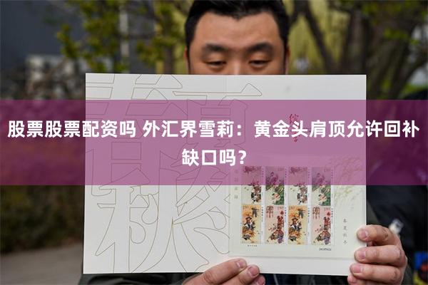 股票股票配资吗 外汇界雪莉：黄金头肩顶允许回补缺口吗？