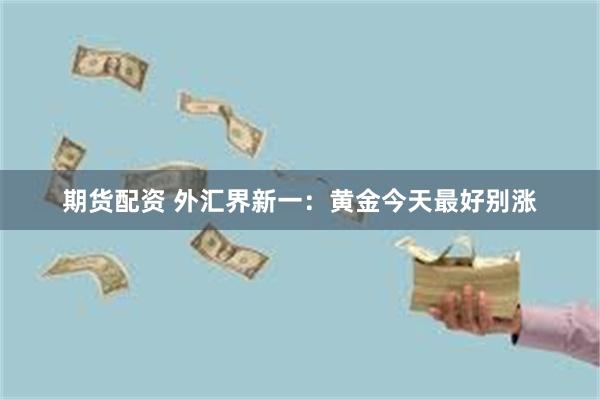 期货配资 外汇界新一:黄金今天最好别涨