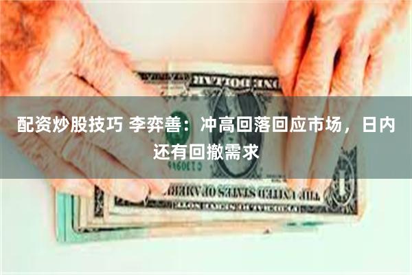 配资炒股技巧 李弈善：冲高回落回应市场，日内还有回撤需求