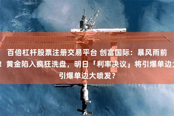 百倍杠杆股票注册交易平台 创富国际：暴风雨前的宁静！黄金陷入疯狂洗盘，明日「利率决议」将引爆单边大喷发？