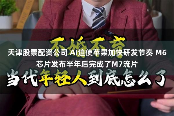 天津股票配资公司 AI迫使苹果加快研发节奏 M6芯片发布半年后完成了M7流片