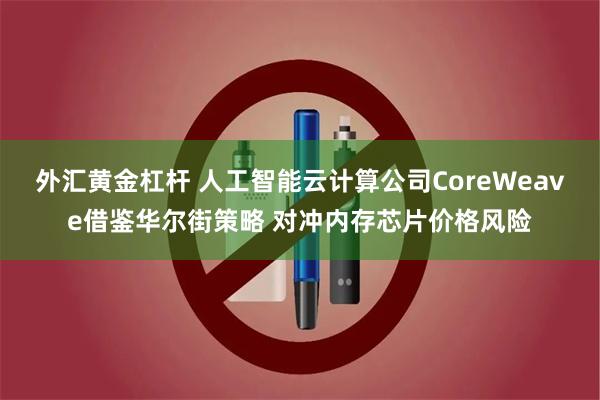 外汇黄金杠杆 人工智能云计算公司CoreWeave借鉴华尔街策略 对冲内存芯片价格风险