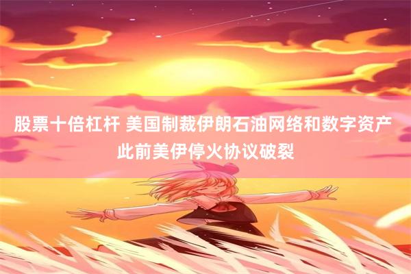 股票十倍杠杆 美国制裁伊朗石油网络和数字资产 此前美伊停火协议破裂