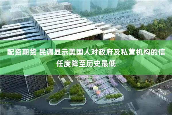 配资期货 民调显示美国人对政府及私营机构的信任度降至历史最低