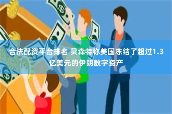 合法配资平台排名 贝森特称美国冻结了超过1.3亿美元的伊朗数字资产