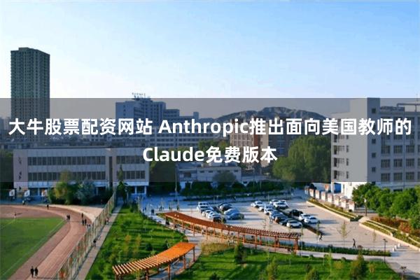大牛股票配资网站 Anthropic推出面向美国教师的Claude免费版本