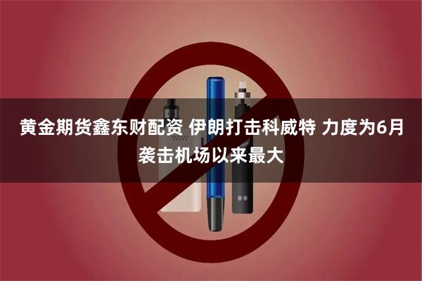 黄金期货鑫东财配资 伊朗打击科威特 力度为6月袭击机场以来最大