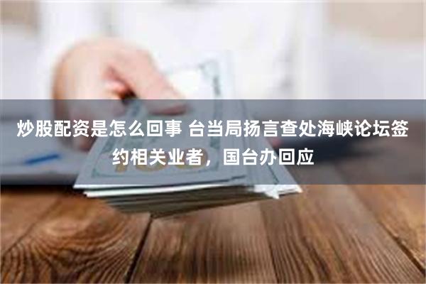 炒股配资是怎么回事 台当局扬言查处海峡论坛签约相关业者,国台办回应