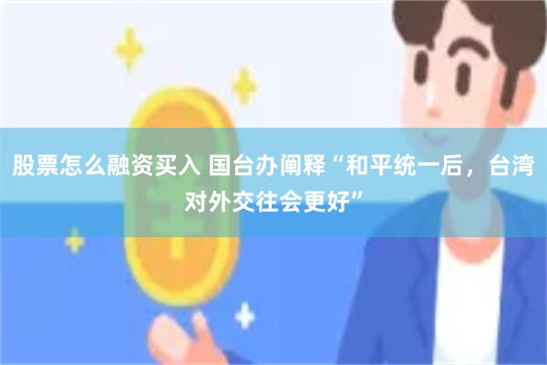 股票怎么融资买入 国台办阐释“和平统一后，台湾对外交往会更好”