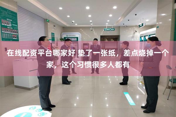 在线配资平台哪家好 垫了一张纸，差点烧掉一个家，这个习惯很多人都有
