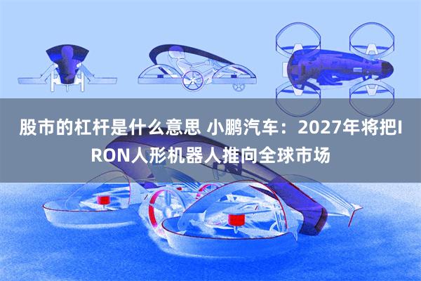 股市的杠杆是什么意思 小鹏汽车:2027年将把IRON人形机器人推向全球市场