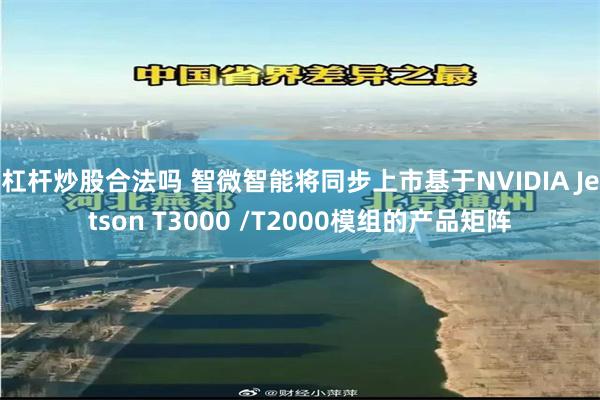 杠杆炒股合法吗 智微智能将同步上市基于NVIDIA Jetson T3000 /T2000模组的产品矩阵