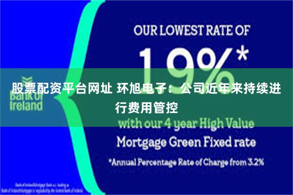 股票配资平台网址 环旭电子:公司近年来持续进行费用管控