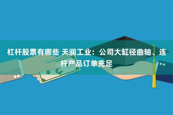 杠杆股票有哪些 天润工业：公司大缸径曲轴、连杆产品订单充足