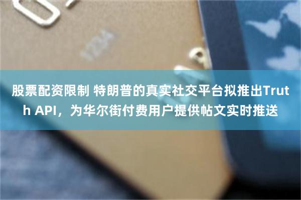 股票配资限制 特朗普的真实社交平台拟推出Truth API，为华尔街付费用户提供帖文实时推送