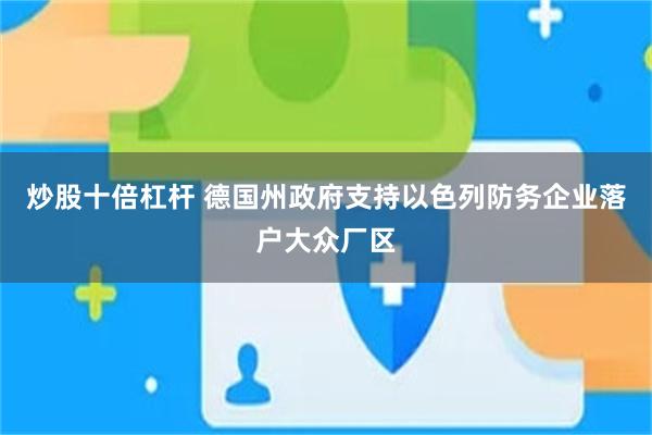 炒股十倍杠杆 德国州政府支持以色列防务企业落户大众厂区